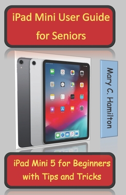 iPad Mini User Guide for Seniors: iPad Mini 5 for Beginners with Tips and Tricks - Hamilton, Mary C