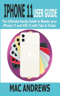 iPhone 11 User Guide: The Ultimate Handy Guide to Master Your iPhone 11 and iOS 13 With Tips and Tricks - Andrews, Mac