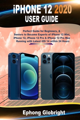 iPhone 12 2020 User Guide: Perfect Guide for Beginners, & Seniors to Become Experts of iPhone 12 Mini, iPhone 12, iPhone 12 Pro & iPhone 12 Pro Max Running with Latest iOS 14 within 24 Hours - Globright, Ephong