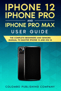 iPhone 12, iPhone Pro, and iPhone Pro Max User Guide: The Complete Beginners and Seniors Manual to Master iPhone 12 and iOS 14