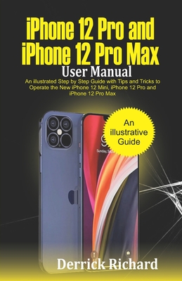 iPhone 12 Pro and iPhone 12 Pro Max User Manual: An Illustrated Step By Step Guide with Tips and Tricks to Operate the New iPhone 12 mini, iPhone 12 Pro and iPhone 12 Pro Max - Richard, Derrick