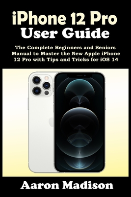 iPhone 12 Pro User Guide: The Complete Beginners and Seniors Manual to Master the New Apple iPhone 12 Pro with Tips and Tricks for iOS 14 - Madison, Aaron