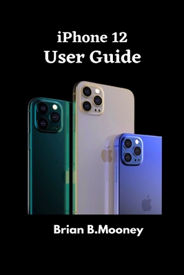 iPhone 12 User Guide: A detailed Manual To Understand the New iPhone 12 For Beginners, And Professionals With Hidden Tricks, And Short Cut Keys - Mooney, Brian B