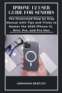 iPhone 12 User Guide for Seniors: The Illustrated Step by Step Manual with Tips and Tricks to Master the 2020 iPhone 12, Mini, Pro, and Pro Max