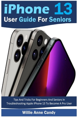 iPhone 13 User Guide for Seniors: Tips And Tricks For Beginners And Seniors In Troubleshooting Apple iPhone 13 To Become A Pro User - Candy, Willie Anne