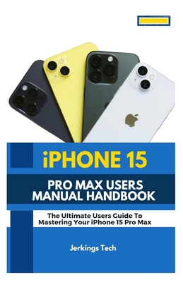 iPhone 15 Pro Max User's Manual Handbook: The Ultimate user's guide to mastering your iPhone 15 pro max - Tech, Jerkings