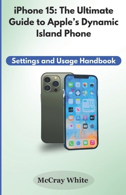 iPhone 15: The Ultimate Guide to Apple's Dynamic Island Phone: Settings and Usage Handbook - White, McCray