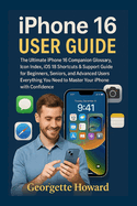 iPhone 16 User Guide: The Ultimate iPhone 16 Companion Glossary, Icon Index, iOS 18 Shortcuts & Support Guide for Beginners, Seniors, and Advanced Users-Everything You Need to Master Your iPhone with Confidence