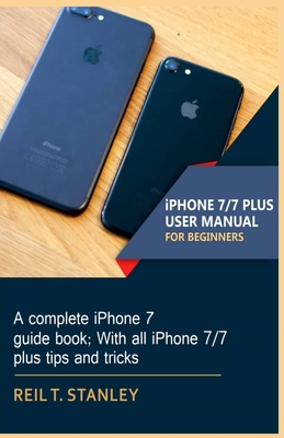 iPHONE 7/7 PLUS USER MANUAL FOR BEGINNERS: A complete iPhone 7 guide book; With all iPhone 7/7 plus tips and tricks - Stanley, Reil T