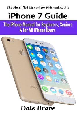 iPhone 7 Guide: The iPhone Manual for Beginners, Seniors & for All iPhone Users - Brave, Dale