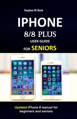 IPHONE 8/8 plus USER GUIDE FOR SENIORS: Updated iPhone 8 manual for beginners and seniors - Rock, Stephen W