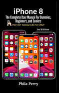 iPhone 8: The Complete User Manual For Dummies, Beginners, and Seniors