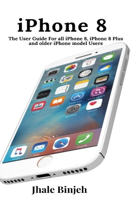 iPhone 8: The User Guide For all iPhone 8, iPhone 8 Plus and older iPhone model Users - Binjeh, Jhale