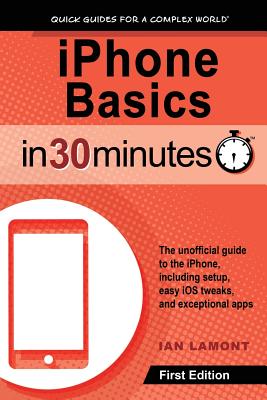 iPhone Basics in 30 Minutes: iPhone Basics in 30 Minutes the Unofficial Guide to the iPhone, Including Setup, Easy IOS Tweaks, and Exceptional Apps - Lamont, Ian