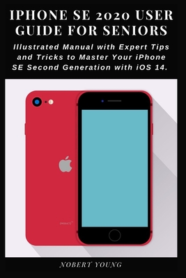 iPhone SE 2020 User Guide for Seniors: Illustrated Manual with Expert Tips and Tricks to Master Your iPhone SE Second Generation with iOS 14 - Young, Nobert