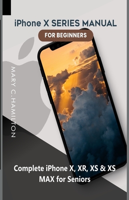 iPhone X SERIES MANUAL FOR BEGINNERS: Complete iPhone X, XR, XS & XS MAX for Seniors - Hamilton, Mary C