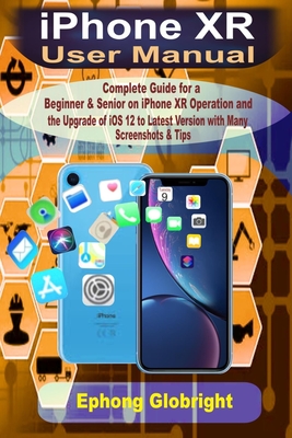 iPhone XR User Manual: Complete Guide for a Beginner & Senior on iPhone XR Operation and the Upgrade of iOS 12 to Latest Version with Many Screenshots & Tips - Globright, Ephong