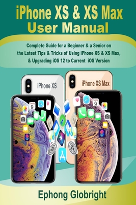 iPhone XS & XS Max User Manual: Complete Guide for a Beginner & a Senior on the Latest Tips & Tricks of Using iPhone XS & XS Max, & Upgrading iOS 12 to Current iOS Version - Globright, Ephong