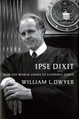 Ipse Dixit: How the World Looks to a Federal Judge - Dwyer, William L