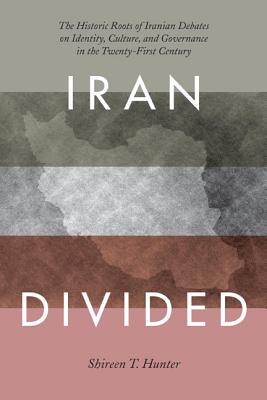 Iran Divided: The Historical Roots of Iranian Debates on Identity, Culture, and Governance in the Twenty-First Century - Hunter, Shireen T