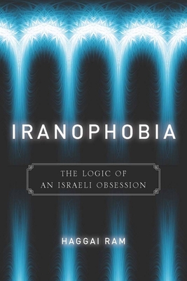 Iranophobia: The Logic of an Israeli Obsession - Ram, Haggai