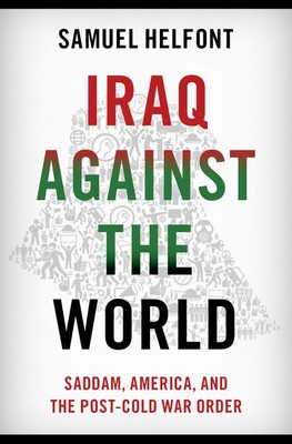 Iraq Against the World: Saddam, America, and the Post-Cold War Order - Helfont, Samuel