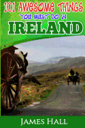 Ireland: 101 Awesome Things You Must Do in Ireland: Ireland Travel Guide to the Land of a Thousand Welcomes. the True Travel Guide from a True Traveler. All You Need to Know about Ireland