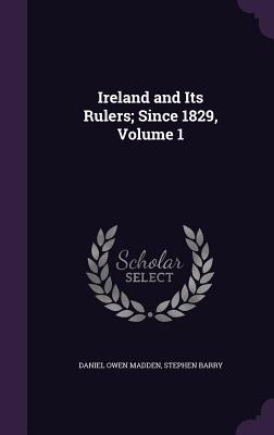 Ireland and Its Rulers; Since 1829, Volume 1 - Madden, Daniel Owen, and Barry, Stephen