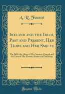 Ireland and the Irish, Past and Present, Her Tears and Her Smiles: The Bible the Glory of Her Ancient Church and the Cure of Her Present Shame and Suffering (Classic Reprint)