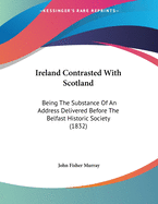 Ireland Contrasted with Scotland: Being the Substance of an Address Delivered Before the Belfast Historic Society (1832)