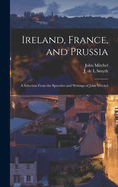 Ireland, France, and Prussia: A Selection from the Speeches and Writings of John Mitchel (Classic Reprint)