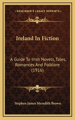 Ireland in Fiction: A Guide to Irish Novels, Tales, Romances and Folklore (1916) - Brown, Stephen James Meredith