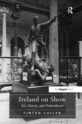 Ireland on Show: Art, Union, and Nationhood - Cullen, Fintan