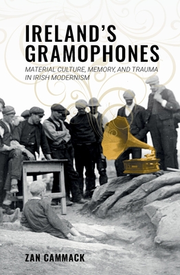 Ireland's Gramophones: Material Culture, Memory, and Trauma in Irish Modernism - Cammack, Zan