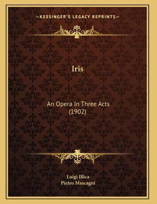 Iris: An Opera In Three Acts (1902) - Illica, Luigi, and Mascagni, Pietro