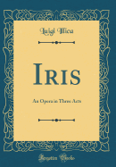 Iris: An Opera in Three Acts (Classic Reprint)