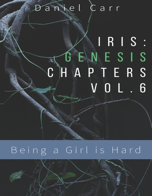 Iris Genesis Chapters - Vol. 6 - Being a Girl is Hard: Ch. 31-41 - Carr, Daniel, MD