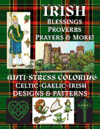 Irish: Blessings-Proverbs-Prayers & More!: Anti-Stress Coloring: Celtic-Gaelic-Irish; Designs & Patterns