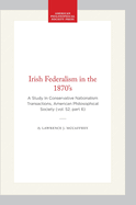 Irish Federalism in the 1870's: A Study in Conservative Nationalism Transactions, American Philosophical Society (Vol. 52, Part 6)