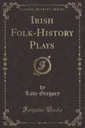 Irish Folk-History Plays (Classic Reprint)
