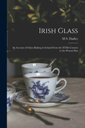 Irish Glass: An Account of Glass-making in Ireland From the XVIth Century to the Present Day