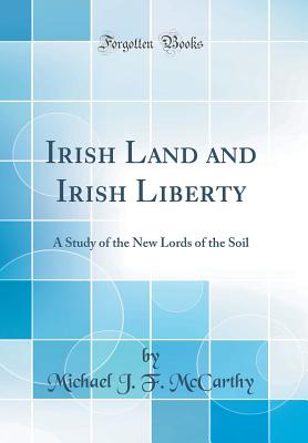 Irish Land and Irish Liberty: A Study of the New Lords of the Soil (Classic Reprint) - McCarthy, Michael J F