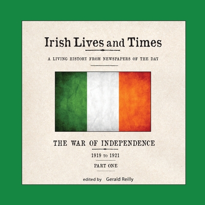 Irish Lives and Times: The War of Independence - 1919 to 1921 - Part One - Reilly, Gerald (Editor)