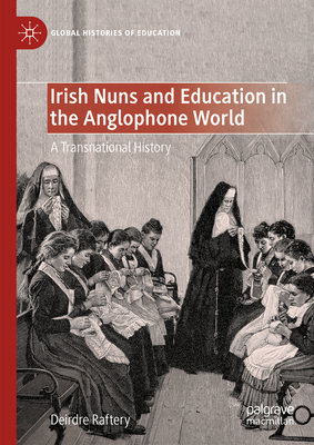 Irish Nuns and Education in the Anglophone World: A Transnational History - Raftery, Deirdre