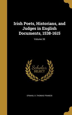 Irish Poets, Historians, and Judges in English Documents, 1538-1615; Volume 36 - O'Rahilly, Thomas Francis (Creator)