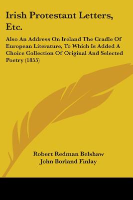 Irish Protestant Letters, Etc.: Also An Address On Ireland The Cradle Of European Literature, To Which Is Added A Choice Collection Of Original And Selected Poetry (1855) - Belshaw, Robert Redman, and Finlay, John Borland