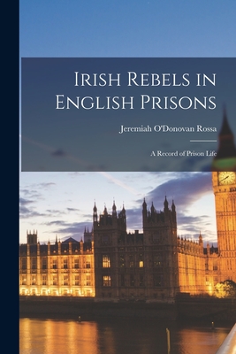 Irish Rebels in English Prisons: A Record of Prison Life - Rossa, Jeremiah O'Donovan