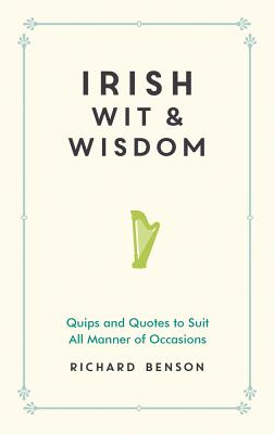 Irish Wit and Wisdom: Quips and Quotes to Suit All Manner of Occasions - Benson, Richard