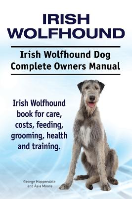 Irish Wolfhound. Irish Wolfhound Dog Complete Owners Manual. Irish Wolfhound book for care, costs, feeding, grooming, health and training. - Moore, Asia, and Hoppendale, George