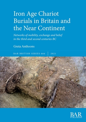 Iron Age Chariot Burials in Britain and the Near Continent: Networks of mobility, exchange and belief in the third and second centuries BC - Anthoons, Greta